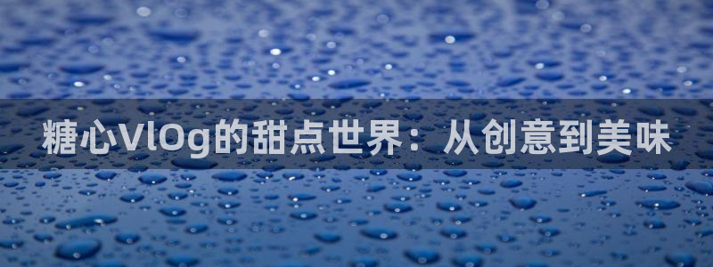 糖心vlog入口：糖心VlOg的甜点世界：从创意到美味