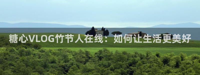 糖心vlog排行大全：糖心VLOG竹节人在线：如何让生活更美好