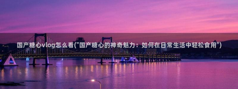 亚洲糖心vlog：国产糖心vlog怎么看(\