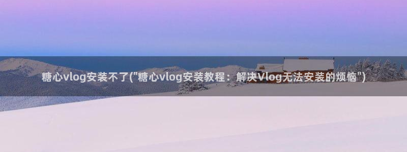 糖心vlog苹果版：糖心vlog安装不了(\