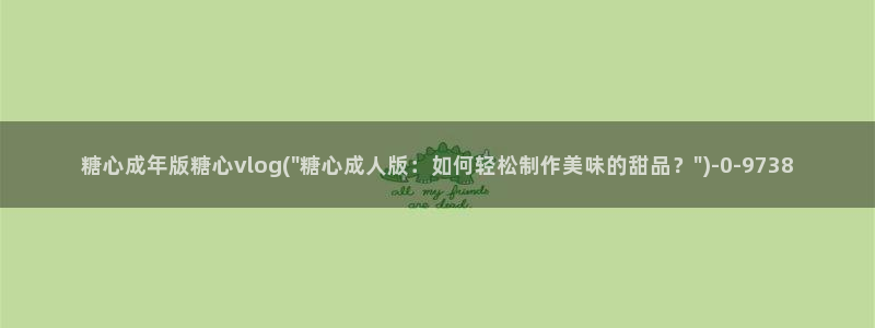  糖心vlog入囗进入：糖心成年版糖心vlog(\