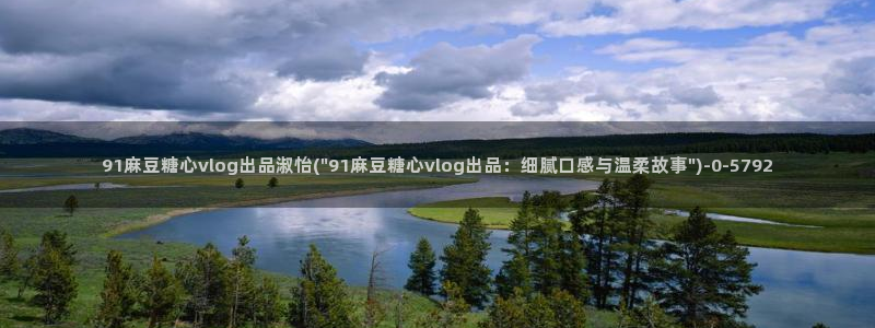  糖心vlog免费版：91麻豆糖心vlog出品淑怡(\