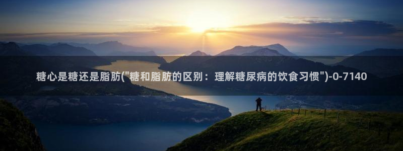  糖心vlog进入在线：糖心是糖还是脂肪(\