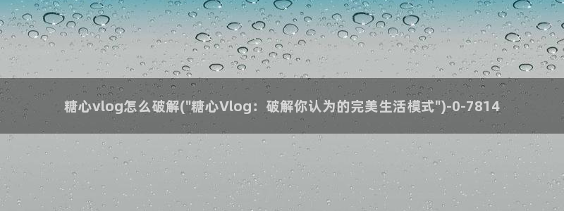  溏心蛋vlog：糖心vlog怎么破解(\