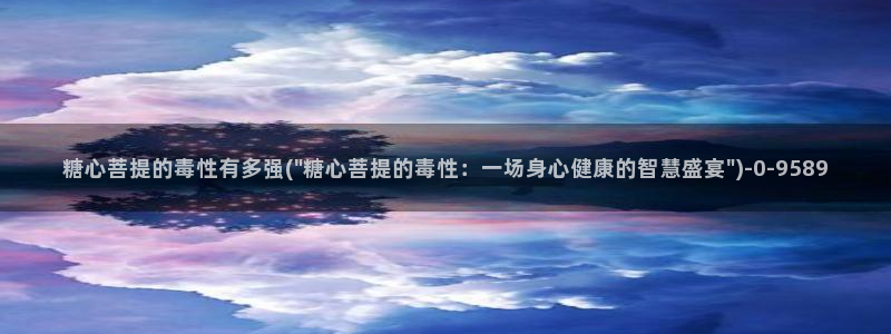  糖心vlog怎么读：糖心菩提的毒性有多强(\