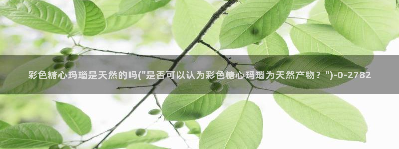  糖心vlog作品：彩色糖心玛瑙是天然的吗(\